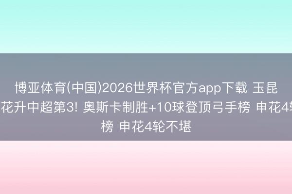博亚体育(中国)2026世界杯官方app下载 玉昆1-0申花升中超第3! 奥斯卡制胜+10球登顶弓手榜 申花4轮不堪
