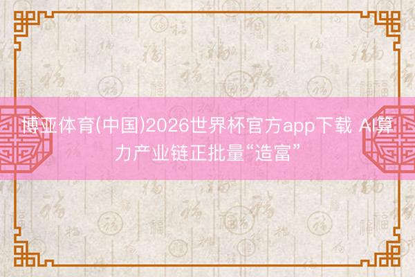 博亚体育(中国)2026世界杯官方app下载 AI算力产业链正批量“造富”