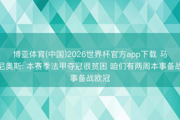 博亚体育(中国)2026世界杯官方app下载 马尔基尼奥斯: 本赛季法甲夺冠很贫困 咱们有两周本事备战欧冠