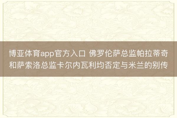 博亚体育app官方入口 佛罗伦萨总监帕拉蒂奇和萨索洛总监卡尔内瓦利均否定与米兰的别传
