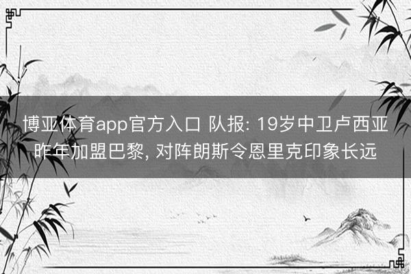 博亚体育app官方入口 队报: 19岁中卫卢西亚昨年加盟巴黎， 对阵朗斯令恩里克印象长远