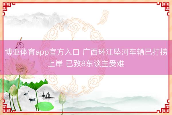 博亚体育app官方入口 广西环江坠河车辆已打捞上岸 已致8东谈主受难