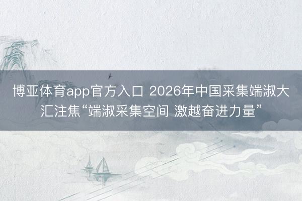博亚体育app官方入口 2026年中国采集端淑大汇注焦“端淑采集空间 激越奋进力量”