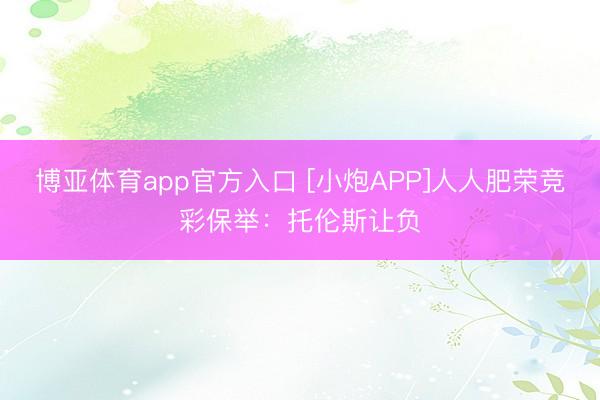博亚体育app官方入口 [小炮APP]人人肥荣竞彩保举：托伦斯让负