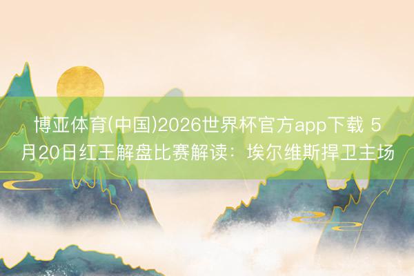 博亚体育(中国)2026世界杯官方app下载 5月20日红王解盘比赛解读：埃尔维斯捍卫主场