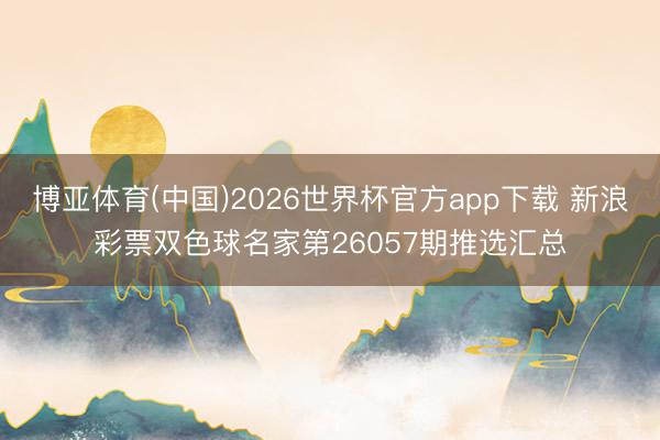 博亚体育(中国)2026世界杯官方app下载 新浪彩票双色球名家第26057期推选汇总