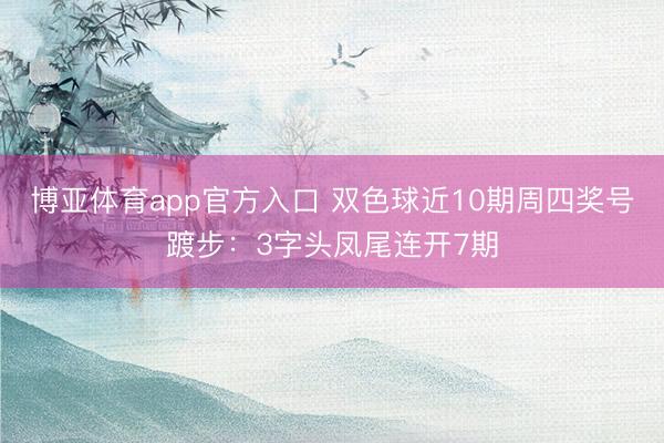 博亚体育app官方入口 双色球近10期周四奖号踱步：3字头凤尾连开7期