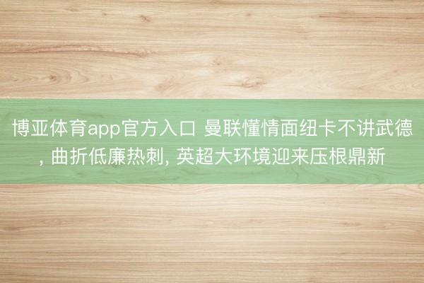 博亚体育app官方入口 曼联懂情面纽卡不讲武德， 曲折低廉热刺， 英超大环境迎来压根鼎新