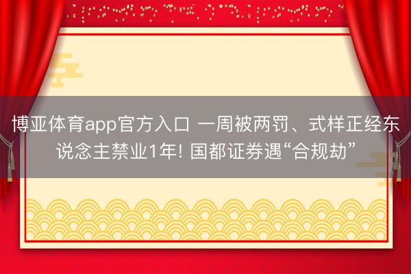 博亚体育app官方入口 一周被两罚、式样正经东说念主禁业1年! 国都证券遇“合规劫”