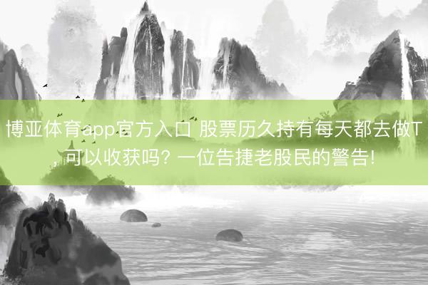 博亚体育app官方入口 股票历久持有每天都去做T， 可以收获吗? 一位告捷老股民的警告!