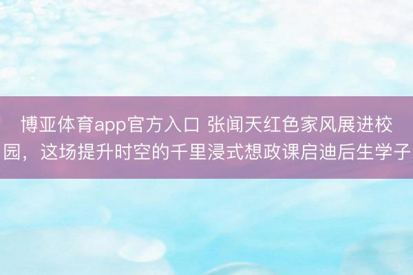 博亚体育app官方入口 张闻天红色家风展进校园，这场提升时空的千里浸式想政课启迪后生学子