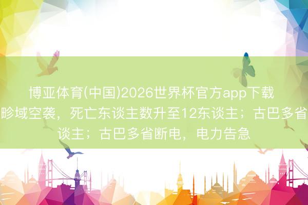 博亚体育(中国)2026世界杯官方app下载 乌克兰基辅遭大畛域空袭，死亡东谈主数升至12东谈主；古巴多省断电，电力告急