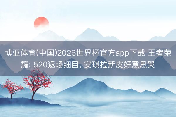 博亚体育(中国)2026世界杯官方app下载 王者荣耀: 520返场细目， 安琪拉新皮好意思哭