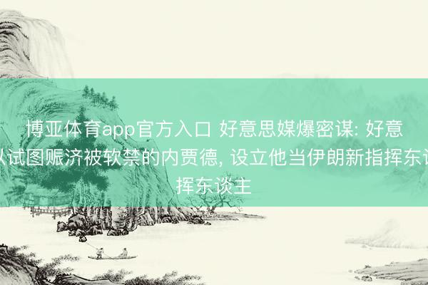 博亚体育app官方入口 好意思媒爆密谋: 好意思以试图赈济被软禁的内贾德, 设立他当伊朗新指挥东谈主