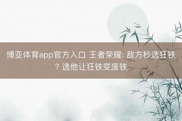 博亚体育app官方入口 王者荣耀: 敌方秒选狂铁? 选他让狂铁变废铁