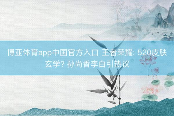 博亚体育app中国官方入口 王者荣耀: 520皮肤玄学? 孙尚香李白引热议