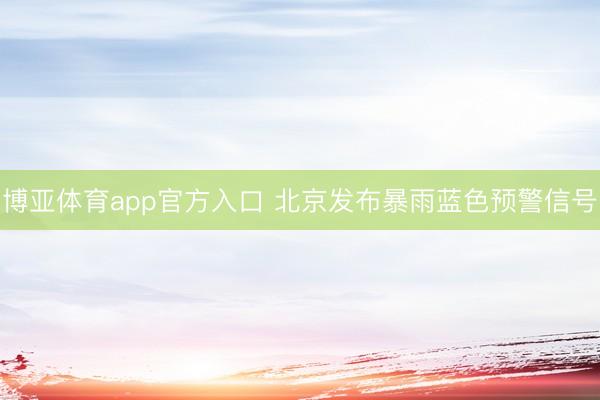 博亚体育app官方入口 北京发布暴雨蓝色预警信号