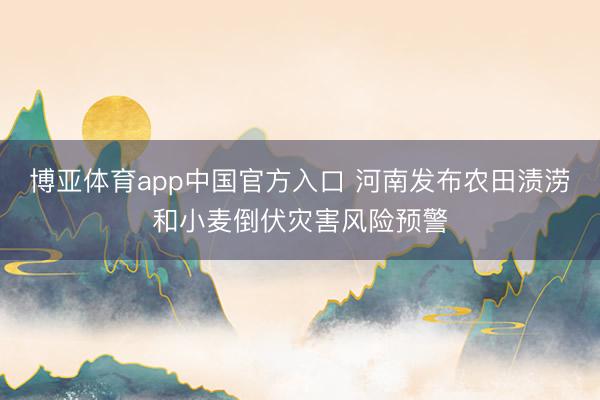 博亚体育app中国官方入口 河南发布农田渍涝和小麦倒伏灾害风险预警