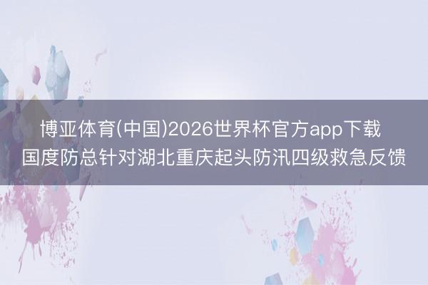 博亚体育(中国)2026世界杯官方app下载 国度防总针对湖北重庆起头防汛四级救急反馈