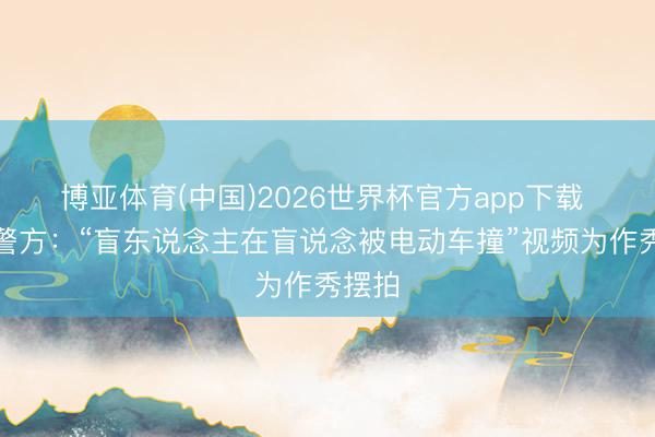 博亚体育(中国)2026世界杯官方app下载 北京警方：“盲东说念主在盲说念被电动车撞”视频为作秀摆拍