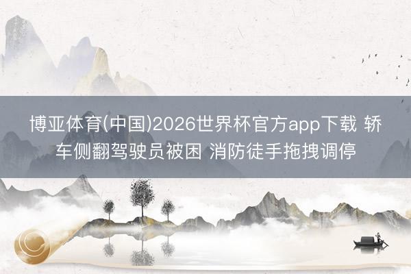 博亚体育(中国)2026世界杯官方app下载 轿车侧翻驾驶员被困 消防徒手拖拽调停