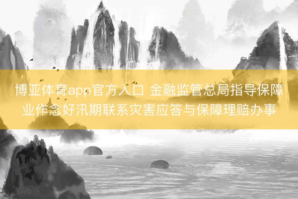 博亚体育app官方入口 金融监管总局指导保障业作念好汛期联系灾害应答与保障理赔办事