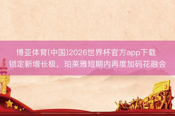 博亚体育(中国)2026世界杯官方app下载 锁定新增长极，珀莱雅短期内再度加码花融会