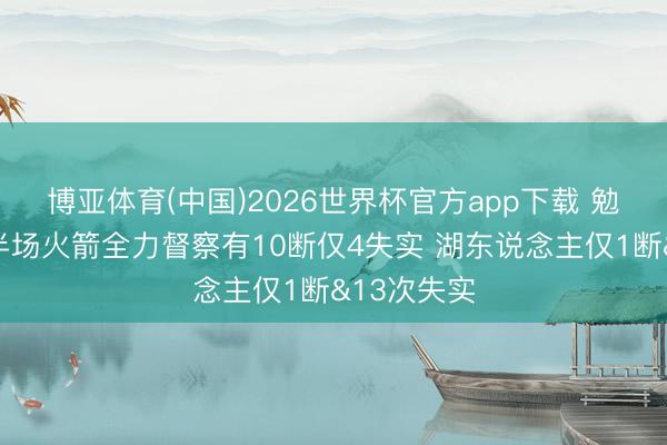 博亚体育(中国)2026世界杯官方app下载 勉力一搏！半场火箭全力督察有10断仅4失实 湖东说念主仅1断&13次失实