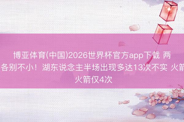 博亚体育(中国)2026世界杯官方app下载 两边强度各别不小！湖东说念主半场出现多达13次不实 火箭仅4次