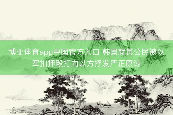 博亚体育app中国官方入口 韩国就其公民被以军扣押殴打向以方抒发严正原谅