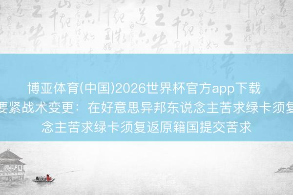 博亚体育(中国)2026世界杯官方app下载 好意思国政府晓谕要紧战术变更：在好意思异邦东说念主苦求绿卡须复返原籍国提交苦求