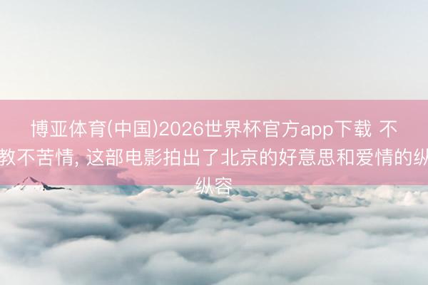 博亚体育(中国)2026世界杯官方app下载 不说教不苦情， 这部电影拍出了北京的好意思和爱情的纵容