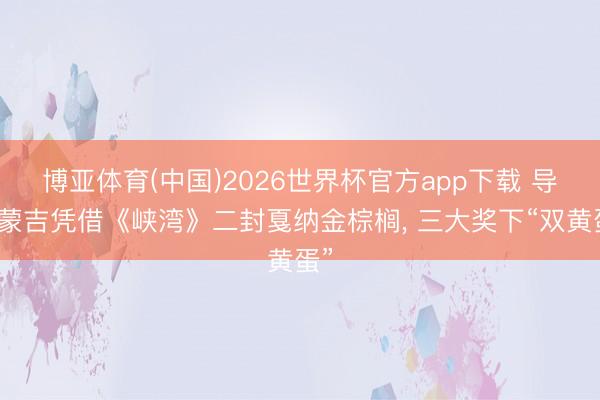 博亚体育(中国)2026世界杯官方app下载 导演蒙吉凭借《峡湾》二封戛纳金棕榈， 三大奖下“双黄蛋”