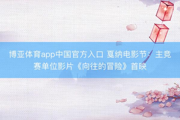 博亚体育app中国官方入口 戛纳电影节：主竞赛单位影片《向往的冒险》首映