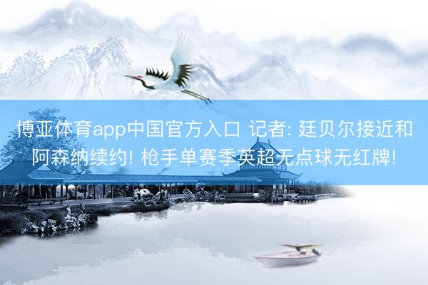 博亚体育app中国官方入口 记者: 廷贝尔接近和阿森纳续约! 枪手单赛季英超无点球无红牌!