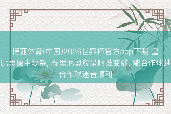博亚体育(中国)2026世界杯官方app下载 皇马竞选比思象中复杂， 穆里尼奥应是阿谁变数， 能合作球迷者顺利