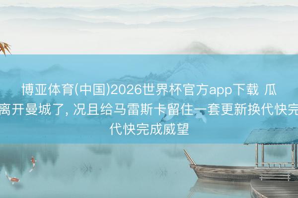 博亚体育(中国)2026世界杯官方app下载 瓜迪奥拉离开曼城了， 况且给马雷斯卡留住一套更新换代快完成威望