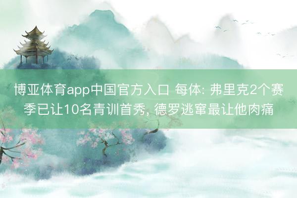 博亚体育app中国官方入口 每体: 弗里克2个赛季已让10名青训首秀， 德罗逃窜最让他肉痛