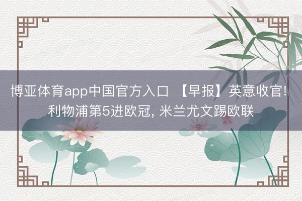 博亚体育app中国官方入口 【早报】英意收官! 利物浦第5进欧冠， 米兰尤文踢欧联