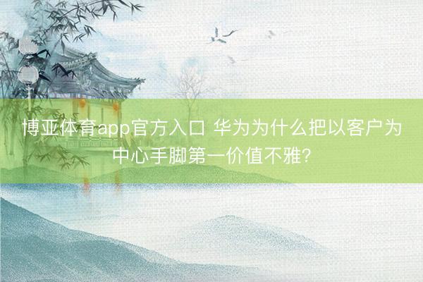 博亚体育app官方入口 华为为什么把以客户为中心手脚第一价值不雅？