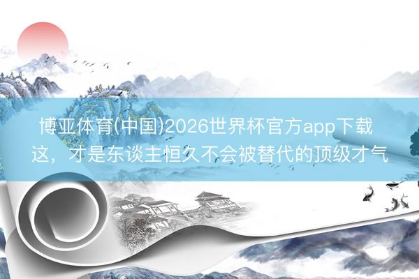 博亚体育(中国)2026世界杯官方app下载 这，才是东谈主恒久不会被替代的顶级才气