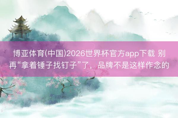 博亚体育(中国)2026世界杯官方app下载 别再“拿着锤子找钉子”了，品牌不是这样作念的