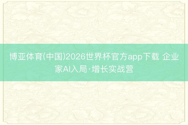 博亚体育(中国)2026世界杯官方app下载 企业家AI入局·增长实战营