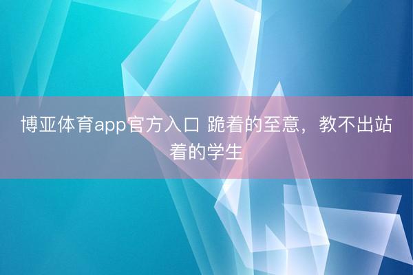 博亚体育app官方入口 跪着的至意，教不出站着的学生