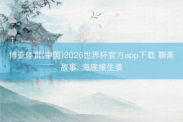 博亚体育(中国)2026世界杯官方app下载 聊斋故事: 海底接生婆