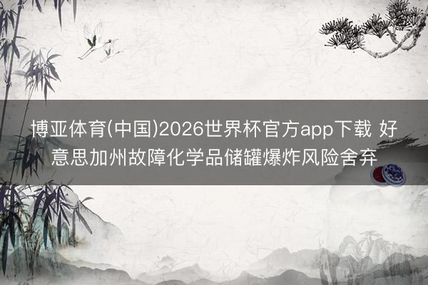 博亚体育(中国)2026世界杯官方app下载 好意思加州故障化学品储罐爆炸风险舍弃