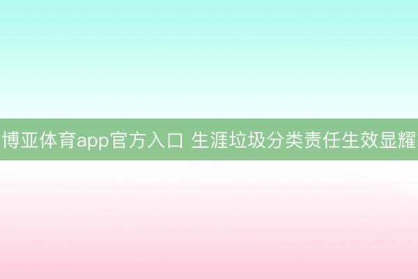 博亚体育app官方入口 生涯垃圾分类责任生效显耀