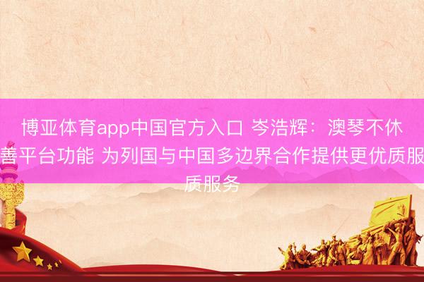 博亚体育app中国官方入口 岑浩辉：澳琴不休完善平台功能 为列国与中国多边界合作提供更优质服务
