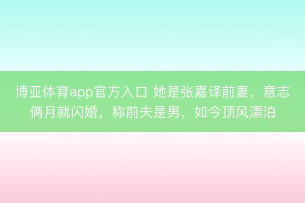 博亚体育app官方入口 她是张嘉译前妻，意志俩月就闪婚，称前夫是男，如今顶风漂泊