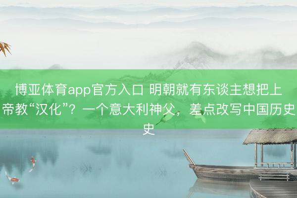 博亚体育app官方入口 明朝就有东谈主想把上帝教“汉化”？一个意大利神父，差点改写中国历史
